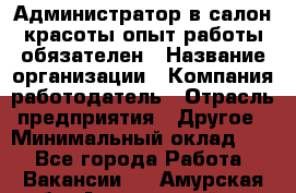 Администратор в салон красоты-опыт работы обязателен › Название организации ­ Компания-работодатель › Отрасль предприятия ­ Другое › Минимальный оклад ­ 1 - Все города Работа » Вакансии   . Амурская обл.,Архаринский р-н